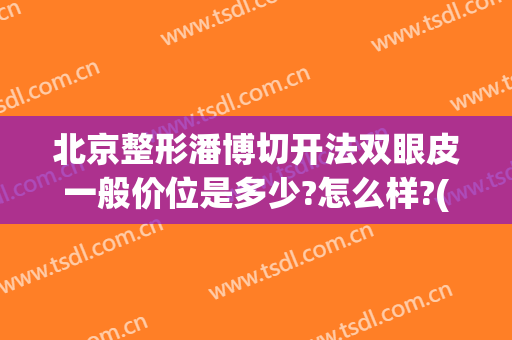 北京整形潘博切开法双眼皮一般价位是多少?怎么样?(北京全切双眼皮价格)