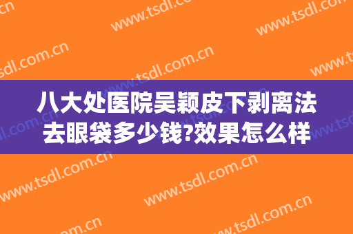 八大处医院吴颖皮下剥离法去眼袋多少钱?效果怎么样?(八大处割眼袋医生)