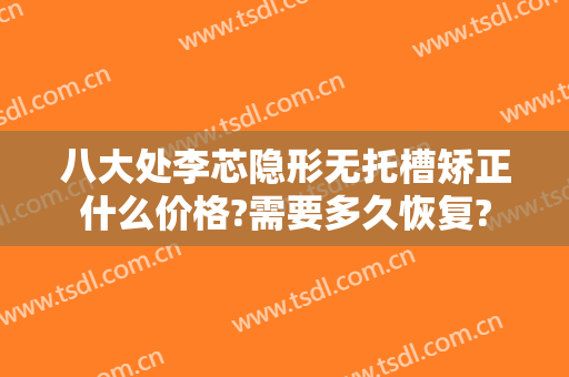 八大处李芯隐形无托槽矫正什么价格?需要多久恢复?
