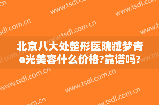 北京八大处整形医院臧梦青e光美容什么价格?靠谱吗?