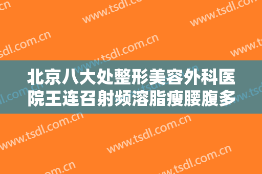 北京八大处整形美容外科医院王连召射频溶脂瘦腰腹多少钱?靠谱吗?