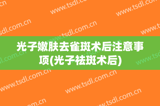 光子嫩肤去雀斑术后注意事项(光子祛斑术后)