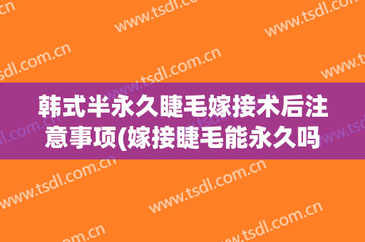 韩式半永久睫毛嫁接术后注意事项(嫁接睫毛能永久吗)