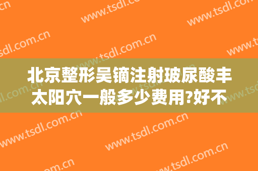 北京整形吴镝注射玻尿酸丰太阳穴一般多少费用?好不好?(太阳玻尿酸填充多少钱)
