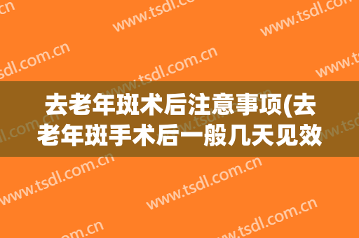 去老年斑术后注意事项(去老年斑手术后一般几天见效)