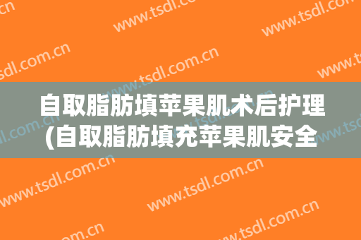 自取脂肪填苹果肌术后护理(自取脂肪填充苹果肌安全吗)