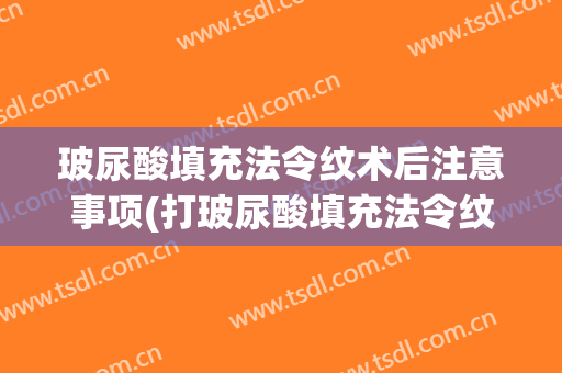 玻尿酸填充法令纹术后注意事项(打玻尿酸填充法令纹注意事项)