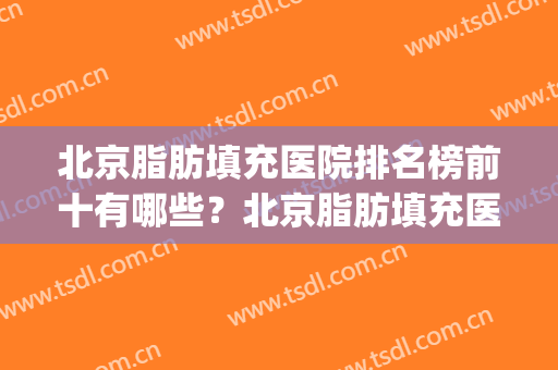 北京脂肪填充医院排名榜前十有哪些？北京脂肪填充医生排名(北京脂肪填充专门医院)