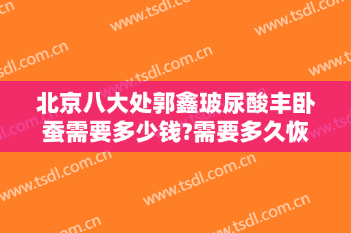 北京八大处郭鑫玻尿酸丰卧蚕需要多少钱?需要多久恢复?
