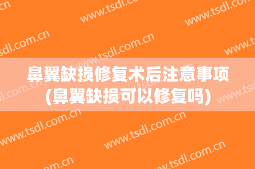 鼻翼缺损修复术后注意事项(鼻翼缺损可以修复吗)