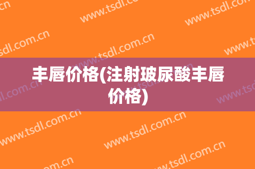 丰唇价格(注射玻尿酸丰唇价格)