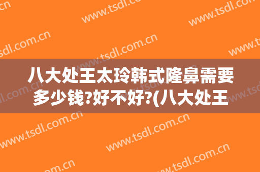 八大处王太玲韩式隆鼻需要多少钱?好不好?(八大处王太玲双眼皮多少钱)