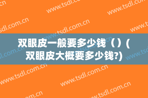 双眼皮一般要多少钱（）(双眼皮大概要多少钱?)