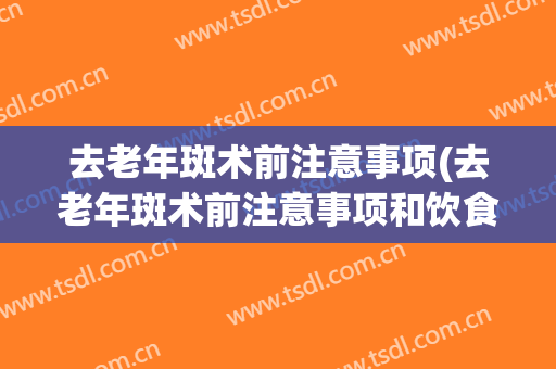 去老年斑术前注意事项(去老年斑术前注意事项和饮食)