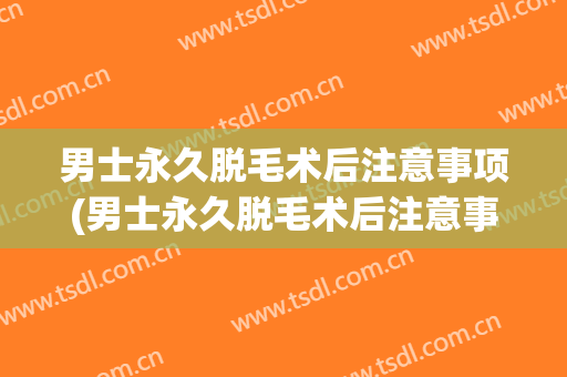 男士永久脱毛术后注意事项(男士永久脱毛术后注意事项有哪些)
