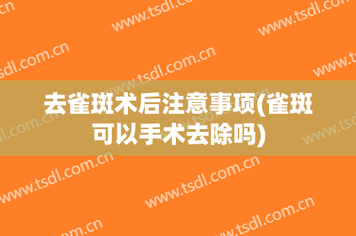 去雀斑术后注意事项(雀斑可以手术去除吗)