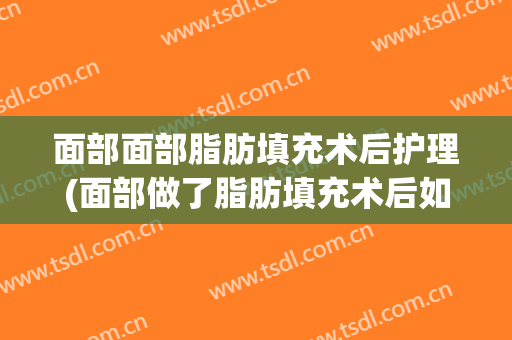 面部面部脂肪填充术后护理(面部做了脂肪填充术后如何保养)
