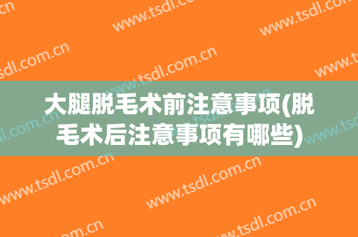 大腿脱毛术前注意事项(脱毛术后注意事项有哪些)