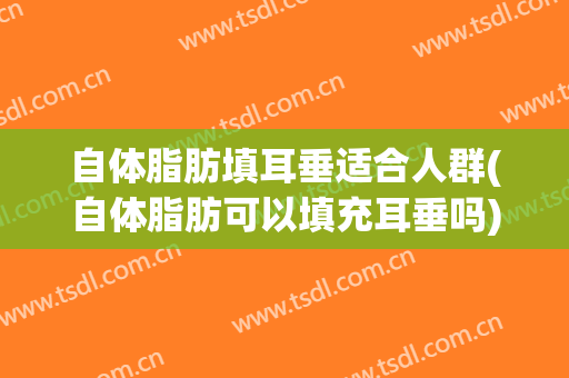 自体脂肪填耳垂适合人群(自体脂肪可以填充耳垂吗)