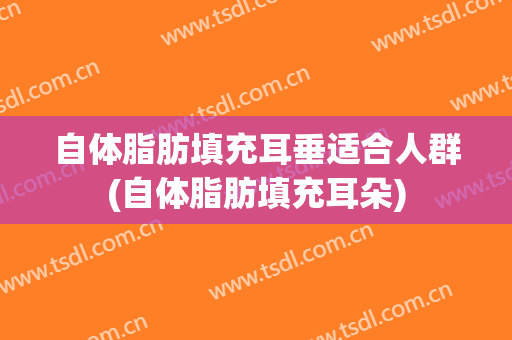 自体脂肪填充耳垂适合人群(自体脂肪填充耳朵)