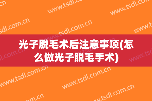光子脱毛术后注意事项(怎么做光子脱毛手术)