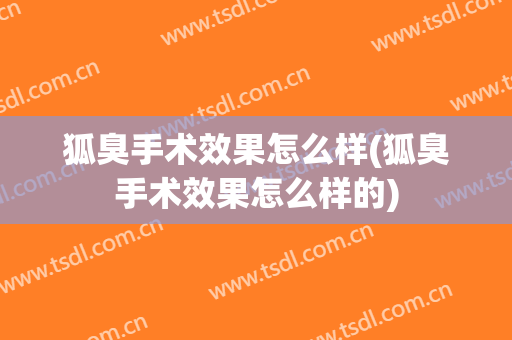 狐臭手术效果怎么样(狐臭手术效果怎么样的)