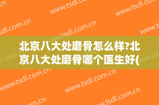 北京八大处磨骨怎么样?北京八大处磨骨哪个医生好(北京八大处磨骨谁磨的好)