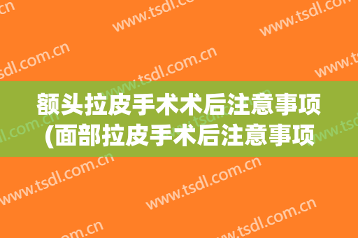 额头拉皮手术术后注意事项(面部拉皮手术后注意事项)