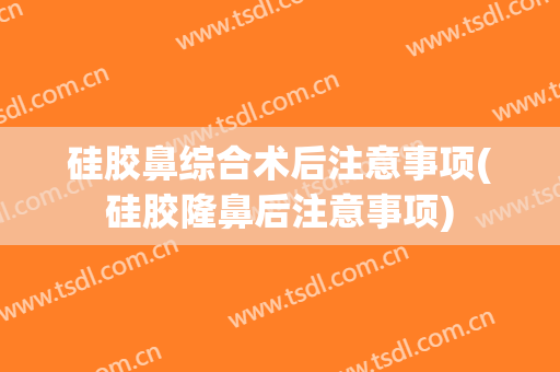 硅胶鼻综合术后注意事项(硅胶隆鼻后注意事项)