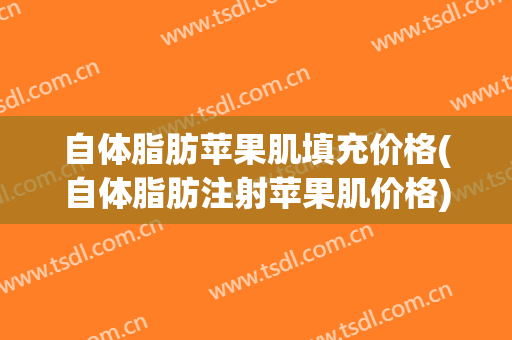 自体脂肪苹果肌填充价格(自体脂肪注射苹果肌价格)