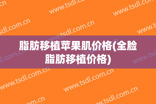 脂肪移植苹果肌价格(全脸脂肪移植价格)