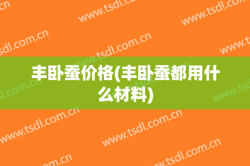 丰卧蚕价格(丰卧蚕都用什么材料)