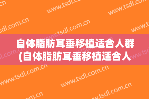 自体脂肪耳垂移植适合人群(自体脂肪耳垂移植适合人群多大年龄)