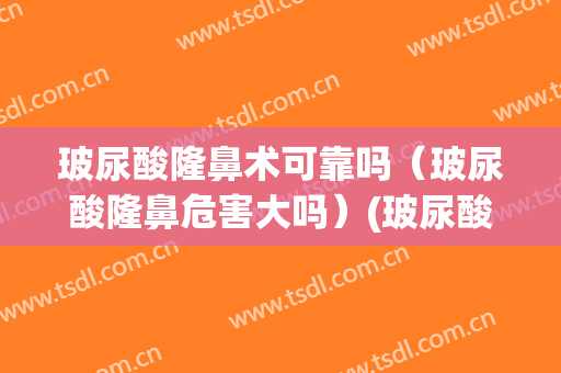 玻尿酸隆鼻术可靠吗（玻尿酸隆鼻危害大吗）(玻尿酸隆鼻有危害吗)