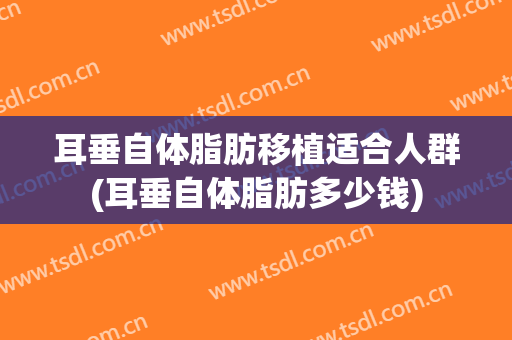 耳垂自体脂肪移植适合人群(耳垂自体脂肪多少钱)