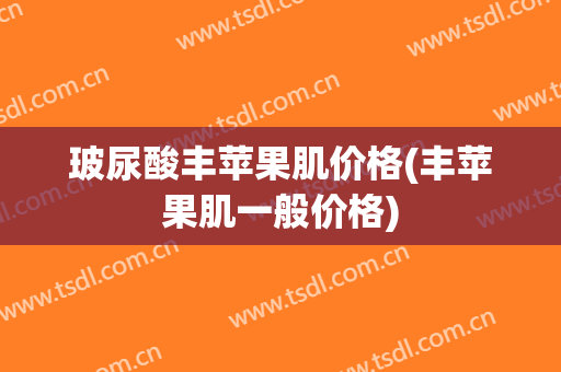 玻尿酸丰苹果肌价格(丰苹果肌一般价格)