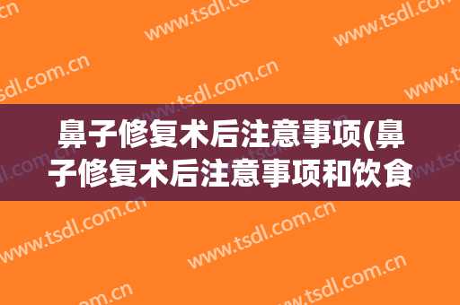 鼻子修复术后注意事项(鼻子修复术后注意事项和饮食)