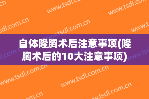 自体隆胸术后注意事项(隆胸术后的10大注意事项)