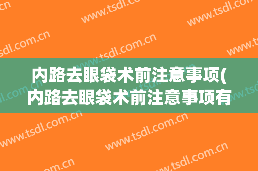 内路去眼袋术前注意事项(内路去眼袋术前注意事项有哪些)