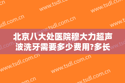 北京八大处医院穆大力超声波洗牙需要多少费用?多长时间恢复?