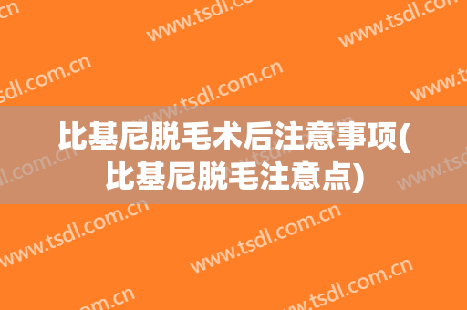 比基尼脱毛术后注意事项(比基尼脱毛注意点)