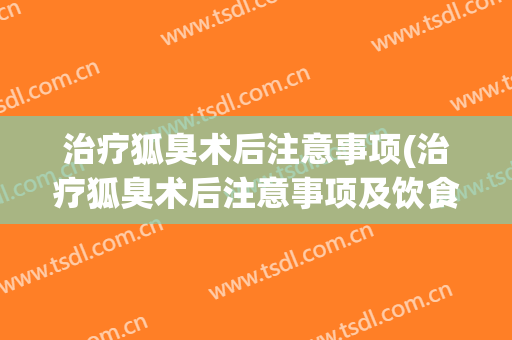 治疗狐臭术后注意事项(治疗狐臭术后注意事项及饮食)