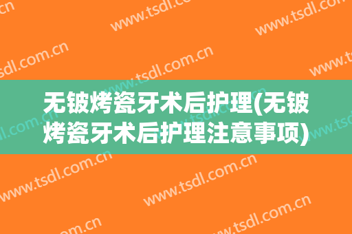 无铍烤瓷牙术后护理(无铍烤瓷牙术后护理注意事项)