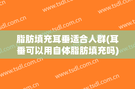 脂肪填充耳垂适合人群(耳垂可以用自体脂肪填充吗)
