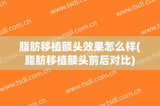 脂肪移植额头效果怎么样(脂肪移植额头前后对比)