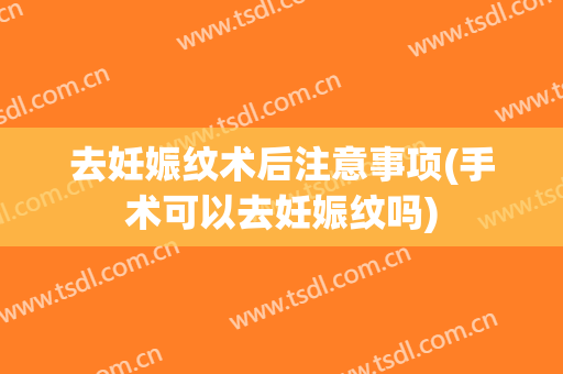 去妊娠纹术后注意事项(手术可以去妊娠纹吗)