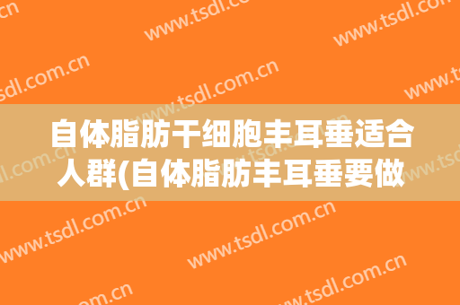 自体脂肪干细胞丰耳垂适合人群(自体脂肪丰耳垂要做几次搞定)