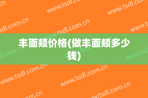 丰面颊价格(做丰面颊多少钱)