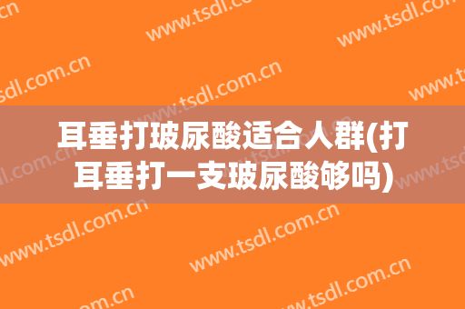 耳垂打玻尿酸适合人群(打耳垂打一支玻尿酸够吗)