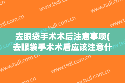 去眼袋手术术后注意事项(去眼袋手术术后应该注意什么事项)